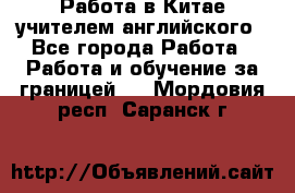 Работа в Китае учителем английского - Все города Работа » Работа и обучение за границей   . Мордовия респ.,Саранск г.